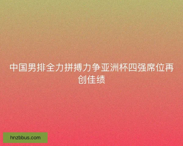 中国男排全力拼搏力争亚洲杯四强席位再创佳绩