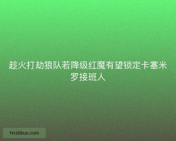 趁火打劫狼队若降级红魔有望锁定卡塞米罗接班人