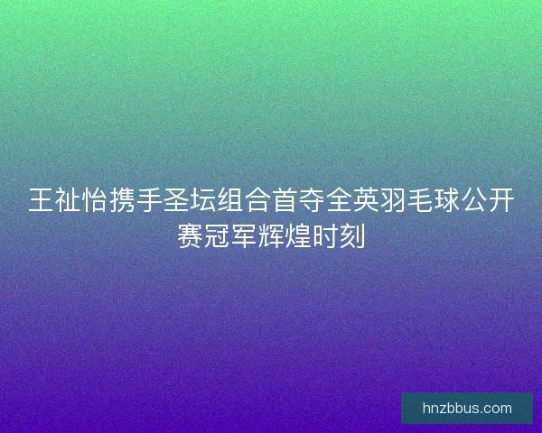 王祉怡携手圣坛组合首夺全英羽毛球公开赛冠军辉煌时刻