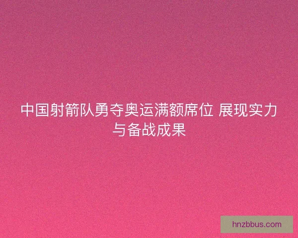 中国射箭队勇夺奥运满额席位 展现实力与备战成果