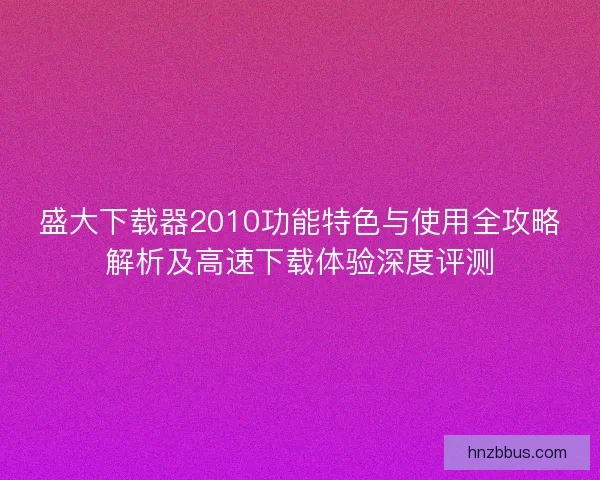 盛大下载器2010功能特色与使用全攻略解析及高速下载体验深度评测