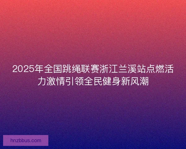 2025年全国跳绳联赛浙江兰溪站点燃活力激情引领全民健身新风潮