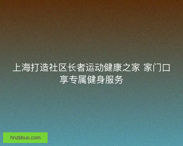 上海打造社区长者运动健康之家 家门口享专属健身服务