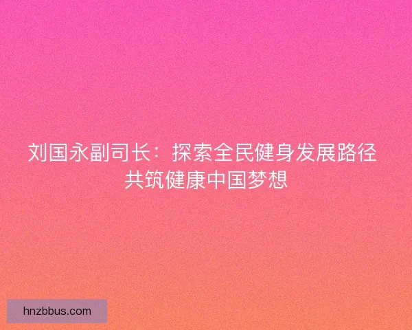 刘国永副司长：探索全民健身发展路径 共筑健康中国梦想