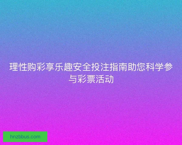 理性购彩享乐趣安全投注指南助您科学参与彩票活动