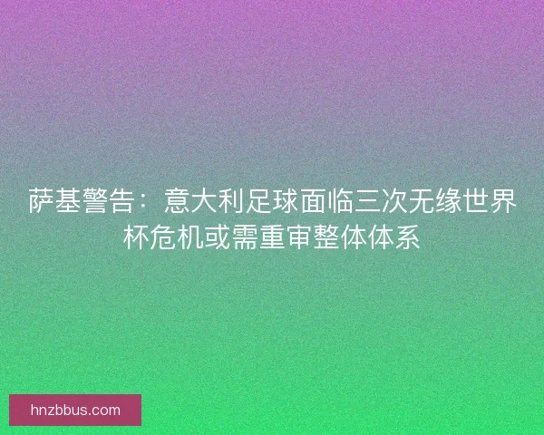 萨基警告：意大利足球面临三次无缘世界杯危机或需重审整体体系