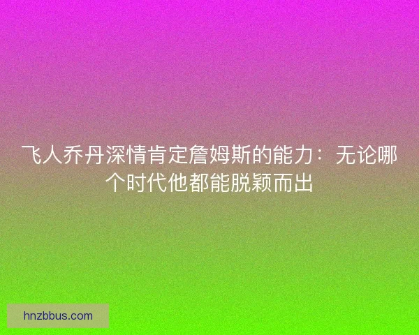 飞人乔丹深情肯定詹姆斯的能力：无论哪个时代他都能脱颖而出