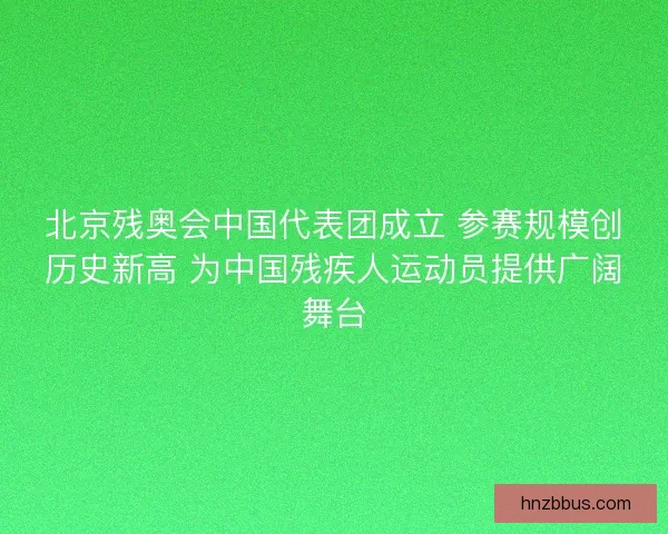 北京残奥会中国代表团成立 参赛规模创历史新高 为中国残疾人运动员提供广阔舞台