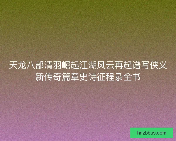 天龙八部清羽崛起江湖风云再起谱写侠义新传奇篇章史诗征程录全书