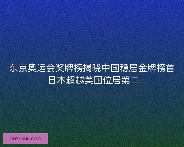 东京奥运会奖牌榜揭晓中国稳居金牌榜首 日本超越美国位居第二