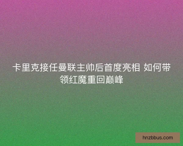 卡里克接任曼联主帅后首度亮相 如何带领红魔重回巅峰