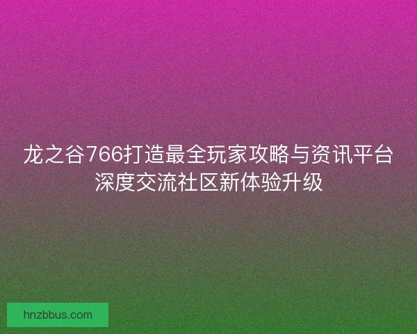 龙之谷766打造最全玩家攻略与资讯平台深度交流社区新体验升级