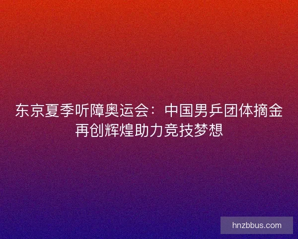 东京夏季听障奥运会：中国男乒团体摘金再创辉煌助力竞技梦想