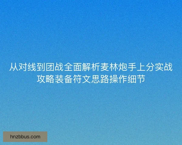 从对线到团战全面解析麦林炮手上分实战攻略装备符文思路操作细节