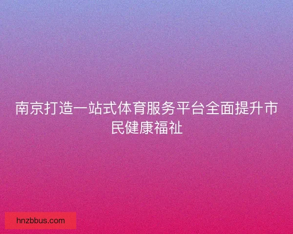 南京打造一站式体育服务平台全面提升市民健康福祉