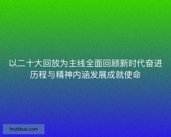 以二十大回放为主线全面回顾新时代奋进历程与精神内涵发展成就使命