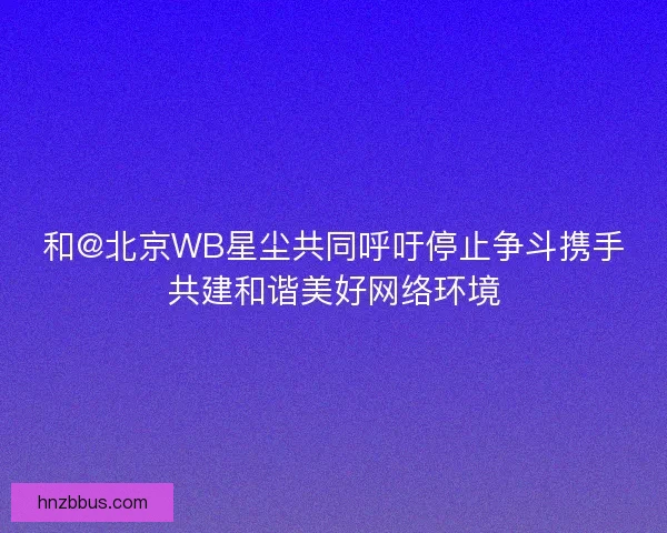 和@北京WB星尘共同呼吁停止争斗携手共建和谐美好网络环境
