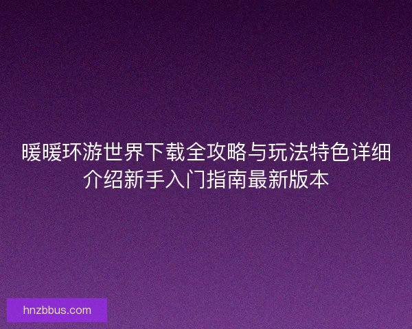 暖暖环游世界下载全攻略与玩法特色详细介绍新手入门指南最新版本