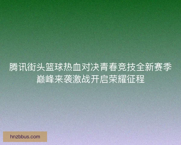 腾讯街头篮球热血对决青春竞技全新赛季巅峰来袭激战开启荣耀征程