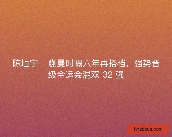陈垣宇 _ 蒯曼时隔六年再搭档，强势晋级全运会混双 32 强