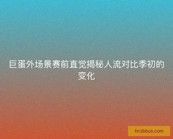 巨蛋外场景赛前直觉揭秘人流对比季初的变化