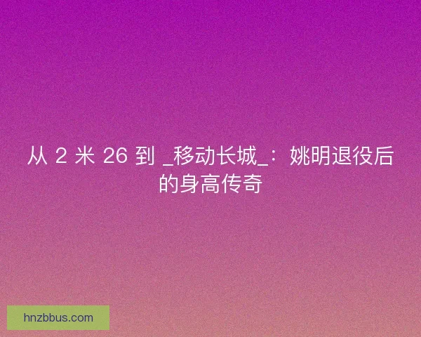 从 2 米 26 到 _移动长城_：姚明退役后的身高传奇
